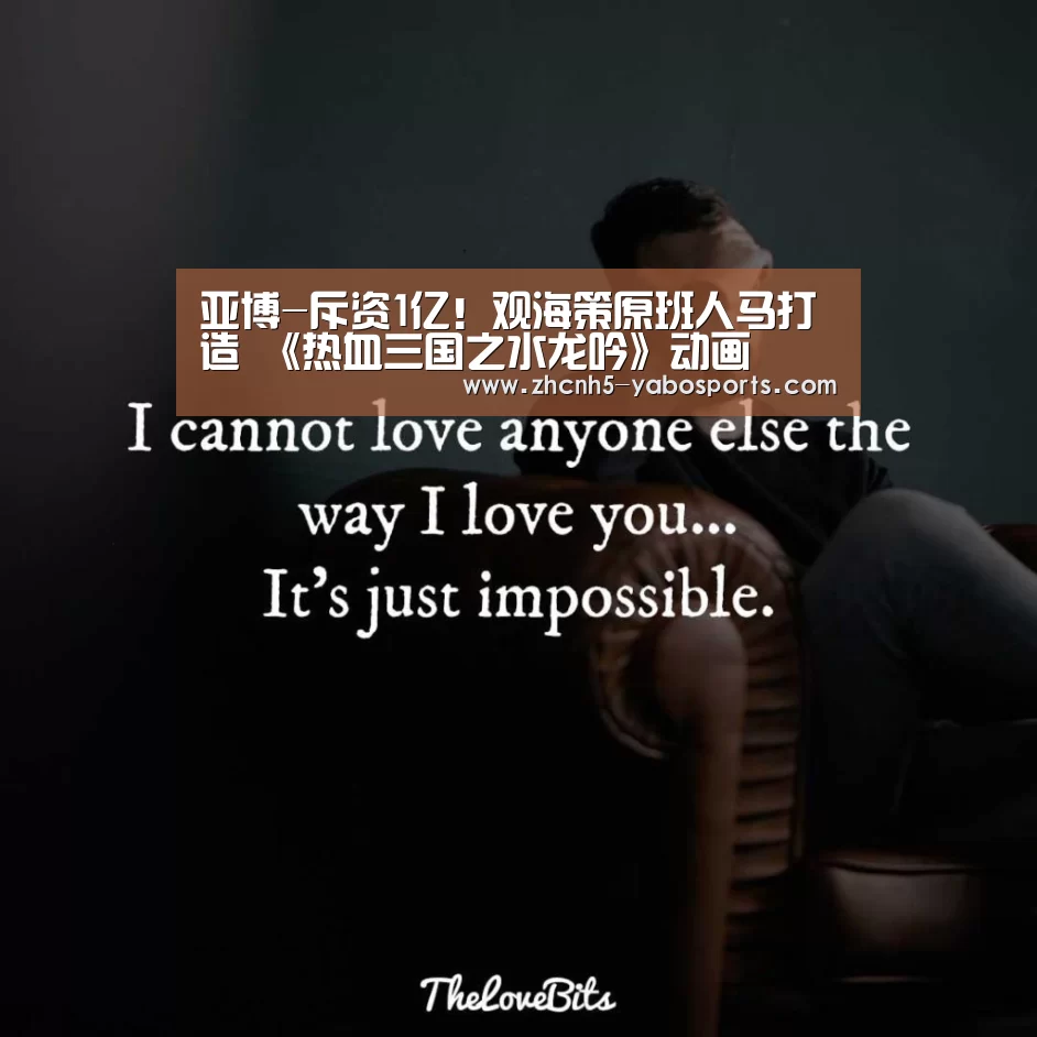 亚博-斥资1亿!观海策原班人马打造 《热血三国之水龙吟》动画(图3) 亚博体育