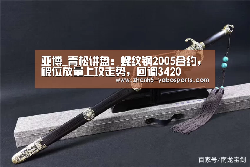 亚博_青松讲盘:螺纹钢2005合约,破位放量上攻走势,回调3420(图1) 亚博体育